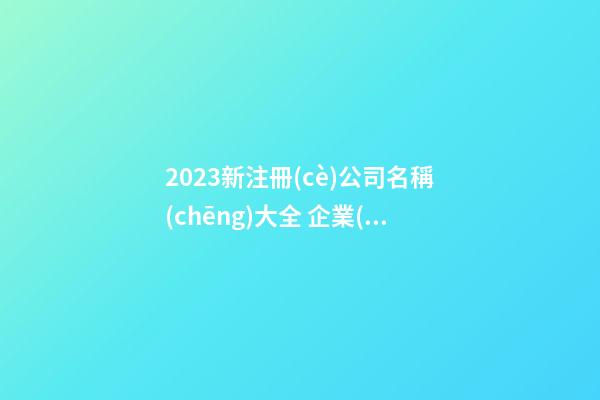 2023新注冊(cè)公司名稱(chēng)大全 企業(yè)名字好聽(tīng)有美好寓意,起名之家-第1張-公司起名-玄機(jī)派